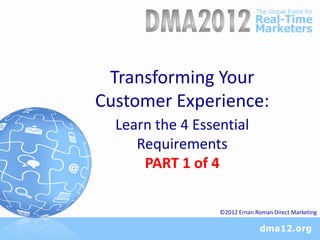 Transforming Your
Customer Experience:
  Learn the 4 Essential
     Requirements
      PART 1 of 4

                  ©2012 Ernan Roman Direct Marketing
 