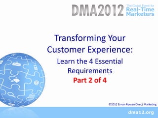 Transforming Your
Customer Experience:
  Learn the 4 Essential
     Requirements
       Part 2 of 4

                  ©2012 Ernan Roman Direct Marketing
 