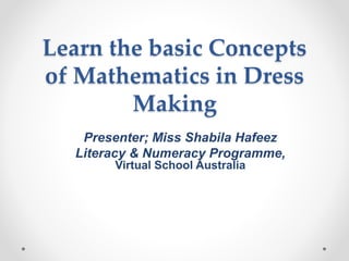 Learn the basic Concepts
of Mathematics in Dress
Making
Presenter; Miss Shabila Hafeez
Literacy & Numeracy Programme,
Virtual School Australia
 