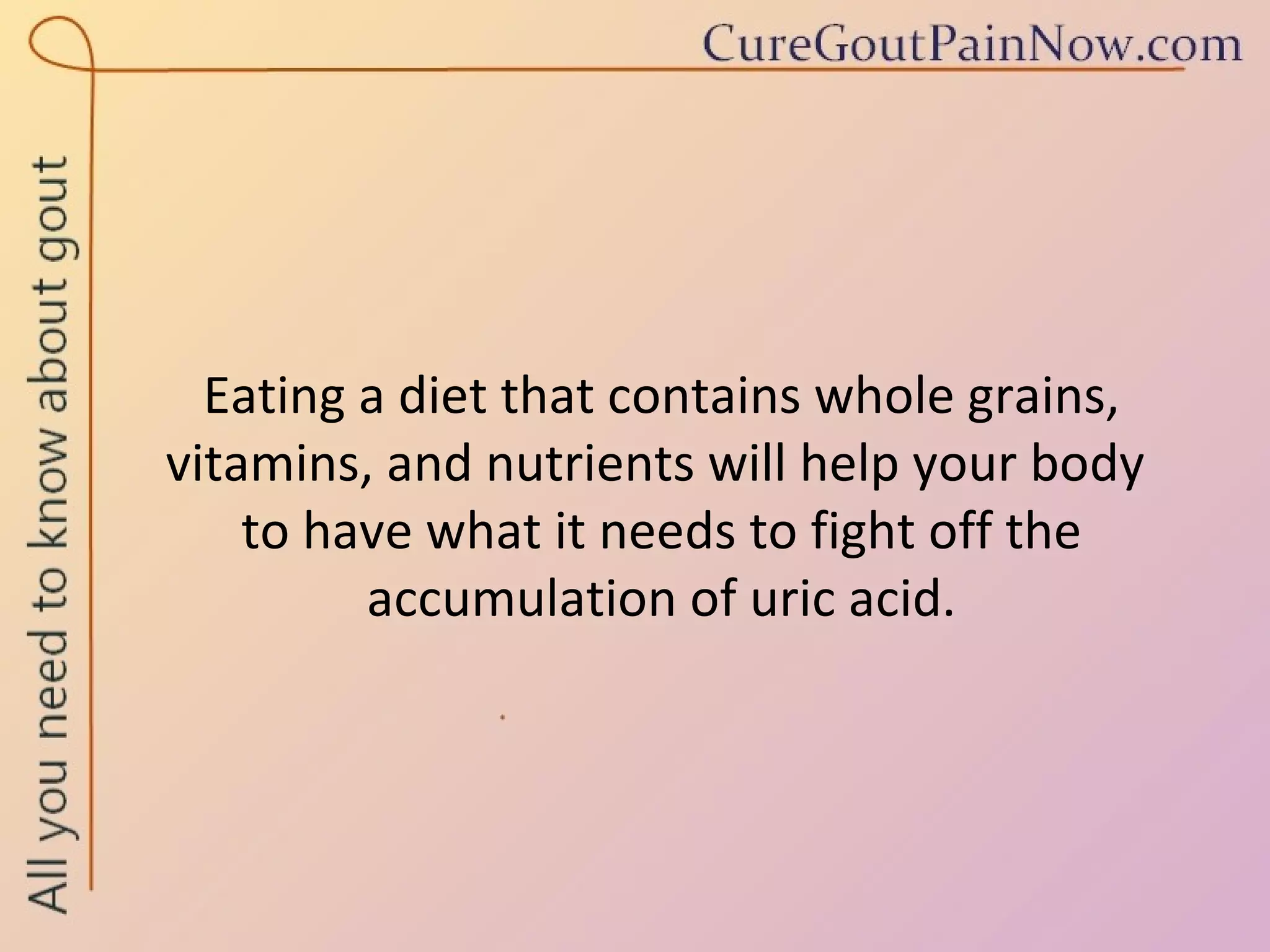 Eating a diet that contains whole grains, vitamins, and nutrients will help your body  to have what it needs to fight off the accumulation of uric acid. 