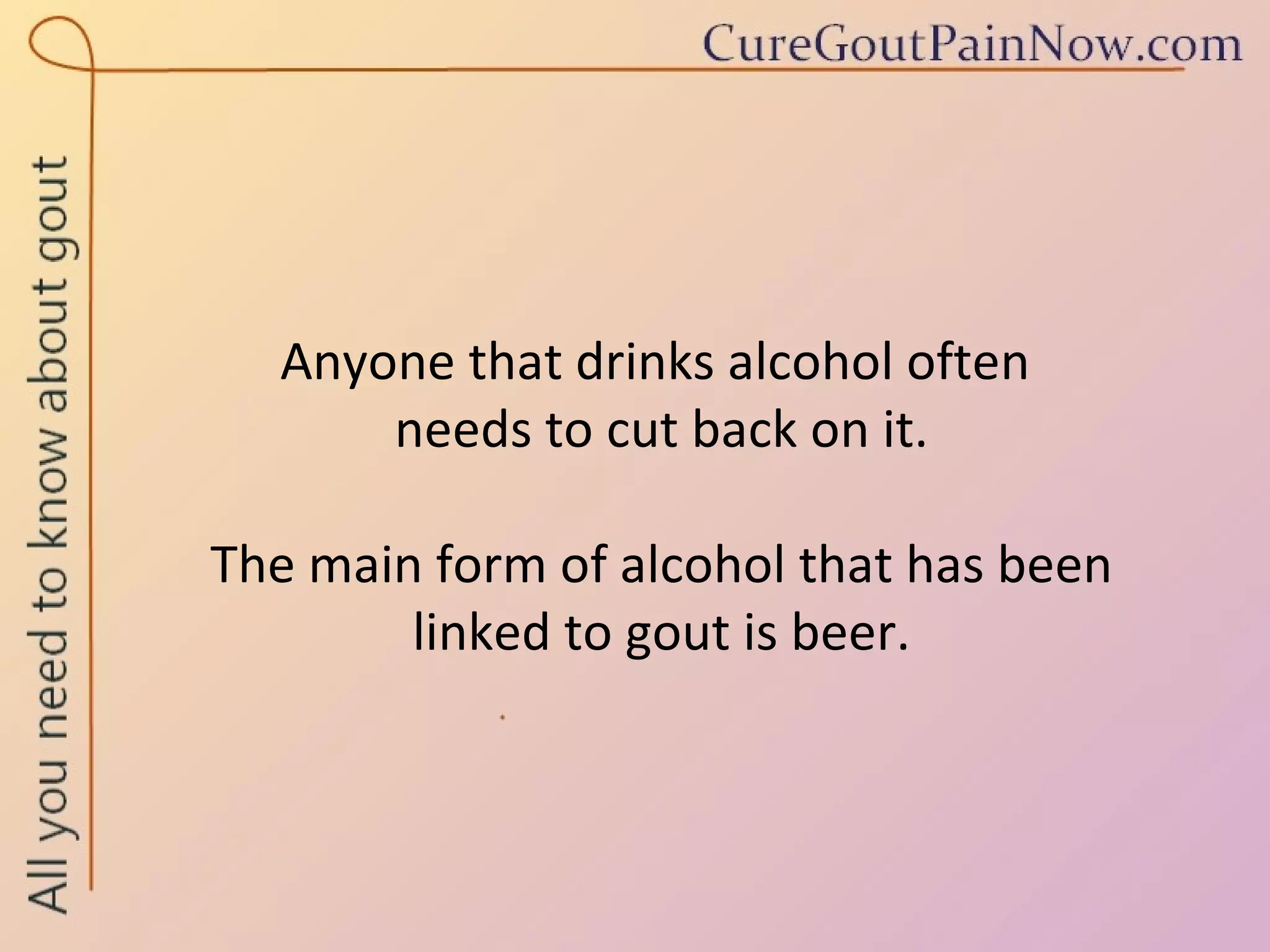 Anyone that drinks alcohol often  needs to cut back on it.  The main form of alcohol that has been  linked to gout is beer. 