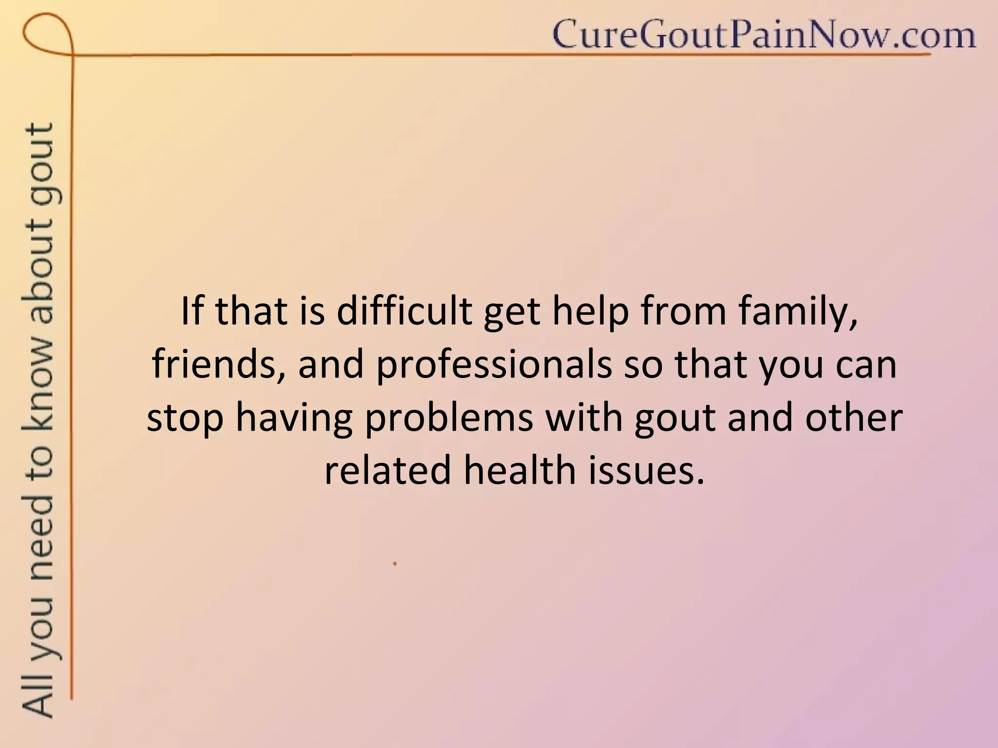 If that is difficult get help from family,  friends, and professionals so that you can  stop having problems with gout and other related health issues.  