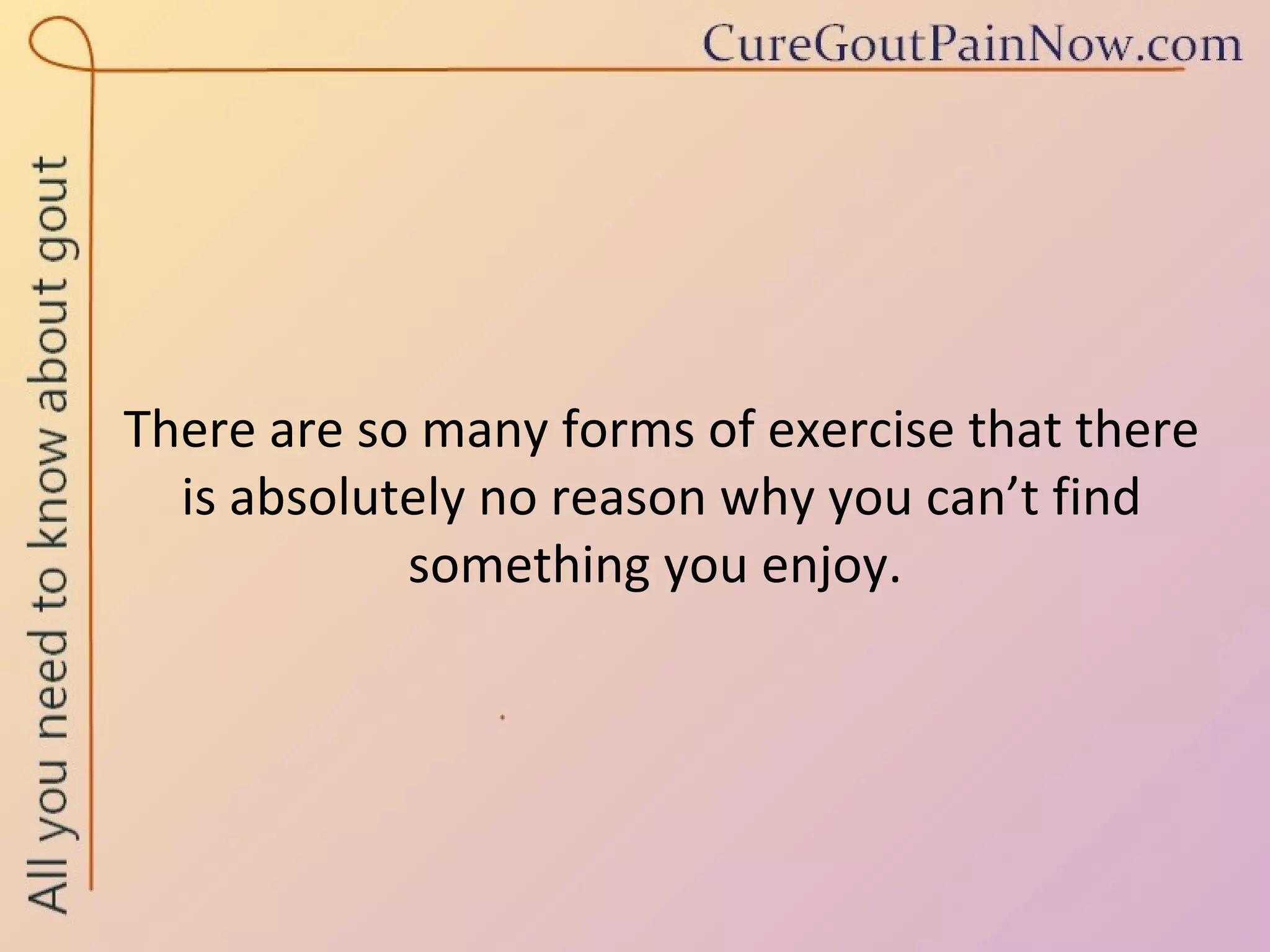 There are so many forms of exercise that there is absolutely no reason why you can’t find something you enjoy.  