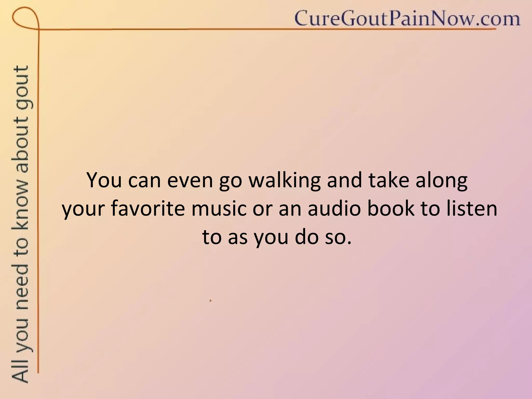 You can even go walking and take along  your favorite music or an audio book to listen to as you do so. 
