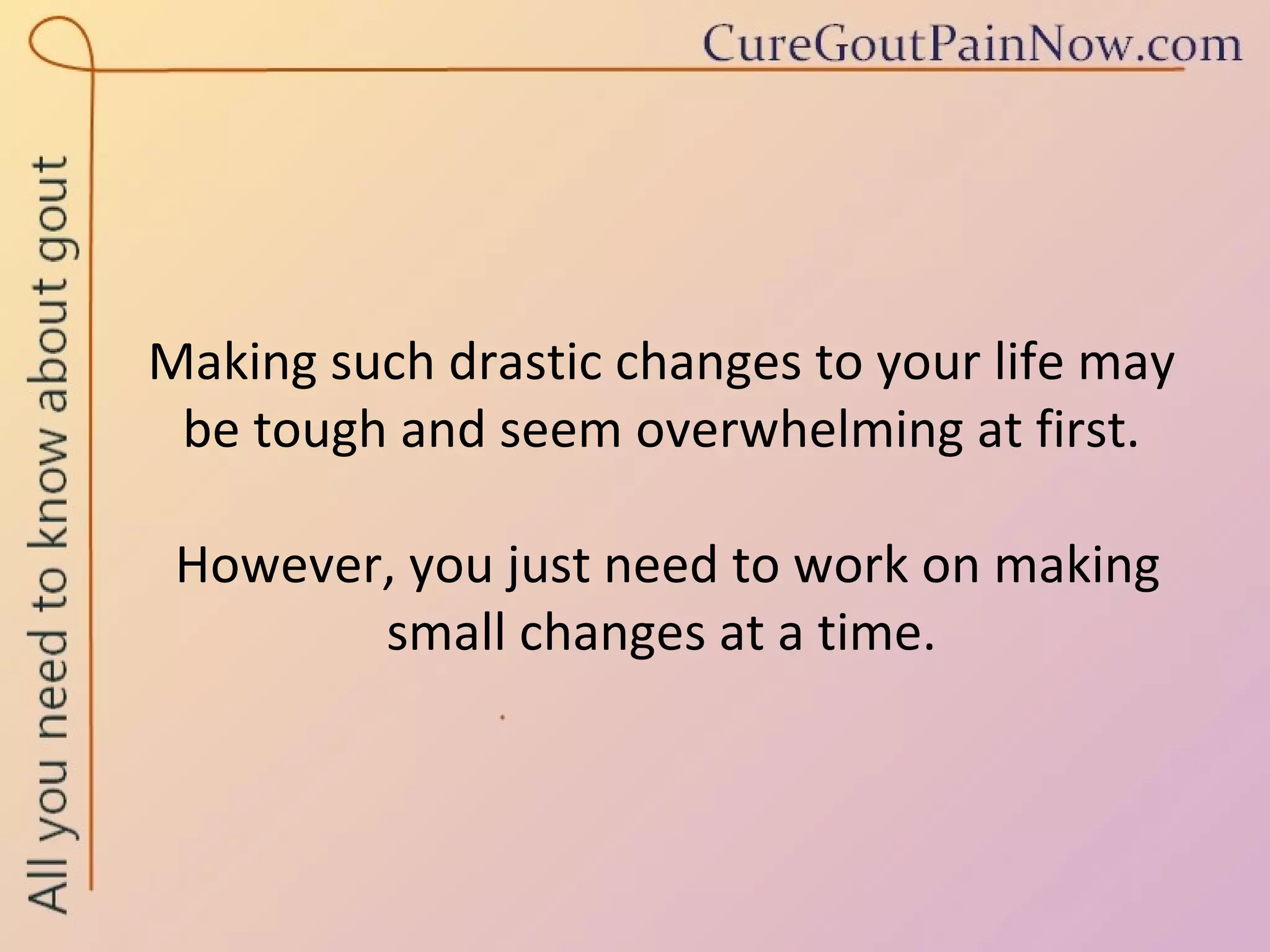 Making such drastic changes to your life may be tough and seem overwhelming at first.  However, you just need to work on making small changes at a time. 