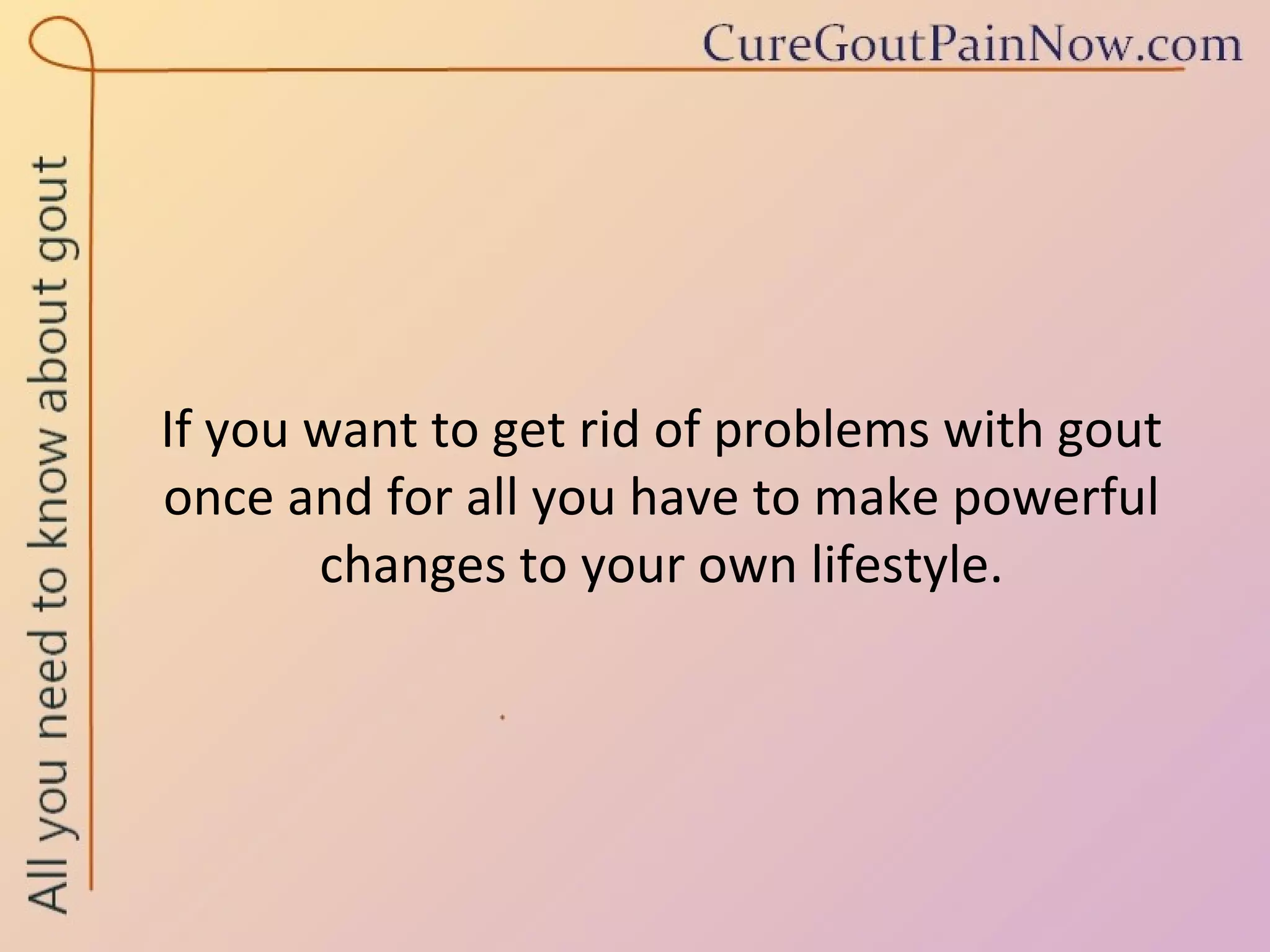 If you want to get rid of problems with gout once and for all you have to make powerful changes to your own lifestyle. 