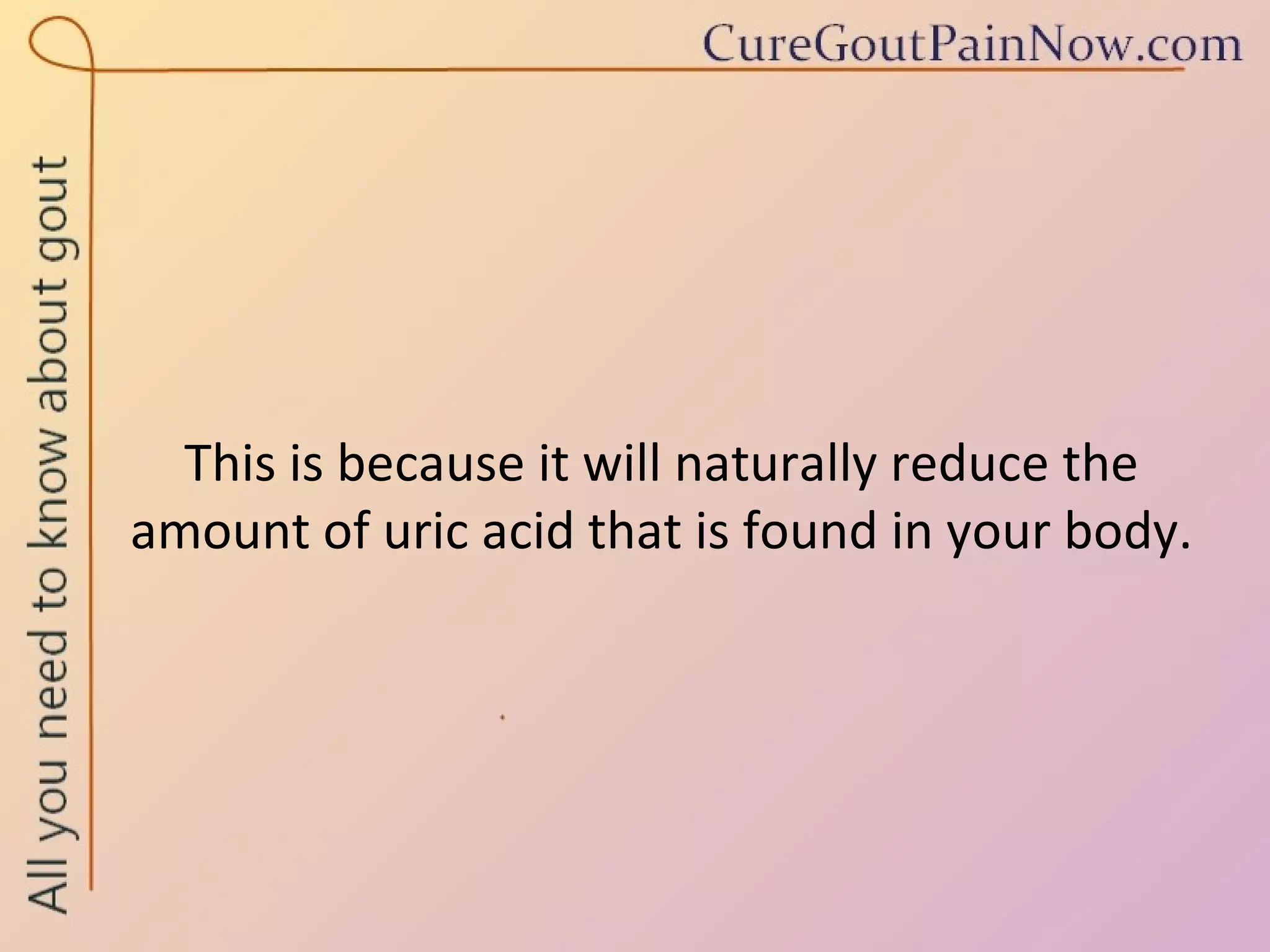 This is because it will naturally reduce the amount of uric acid that is found in your body. 