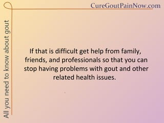 If that is difficult get help from family,  friends, and professionals so that you can  stop having problems with gout and other related health issues.  