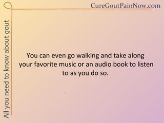 You can even go walking and take along  your favorite music or an audio book to listen to as you do so. 