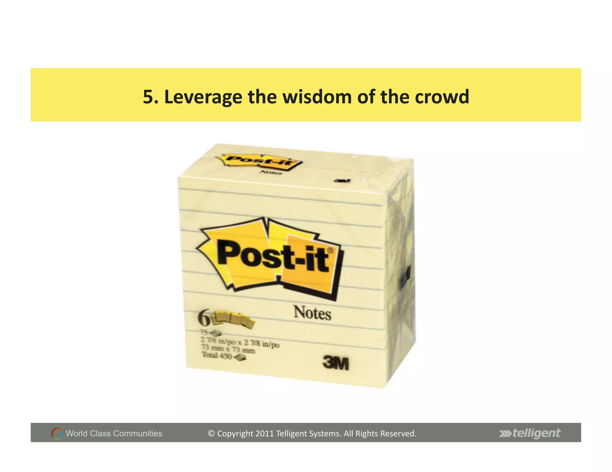 5.	
  Leverage	
  the	
  wisdom	
  of	
  the	
  crowd	
  




World Class Communities      ©	
  Copyright	
  2011	
  Telligent	
  Systems.	
  All	
  Rights	
  Reserved.	
  
 
