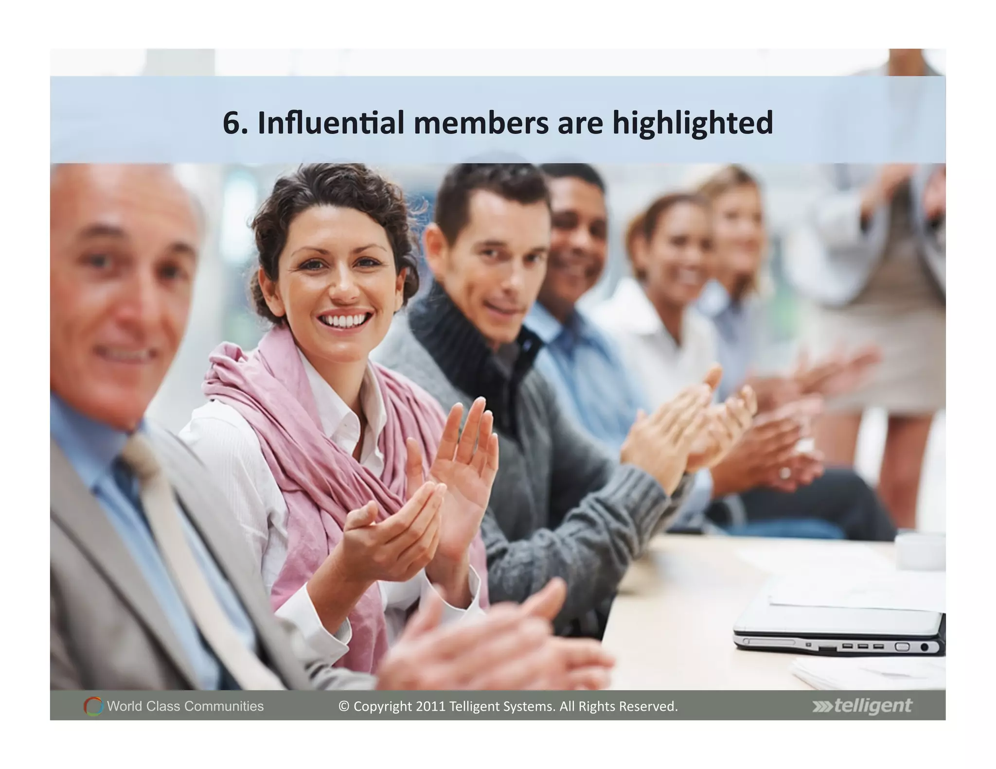 6.	
  Inﬂuen;al	
  members	
  are	
  highlighted	
  




World Class Communities   ©	
  Copyright	
  2011	
  Telligent	
  Systems.	
  All	
  Rights	
  Reserved.	
  
 