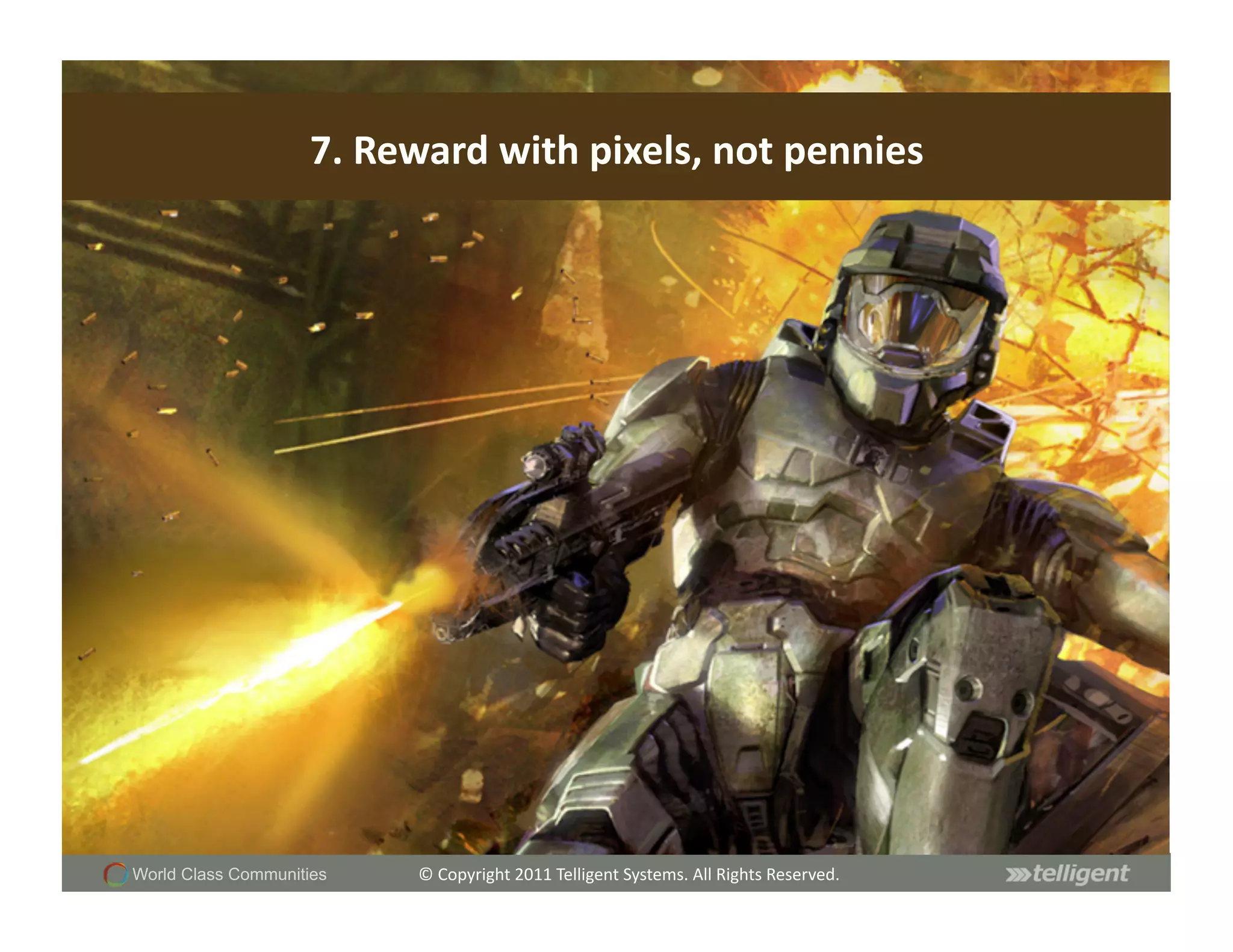 7.	
  Reward	
  with	
  pixels,	
  not	
  pennies	
  




World Class Communities      ©	
  Copyright	
  2011	
  Telligent	
  Systems.	
  All	
  Rights	
  Reserved.	
  
 