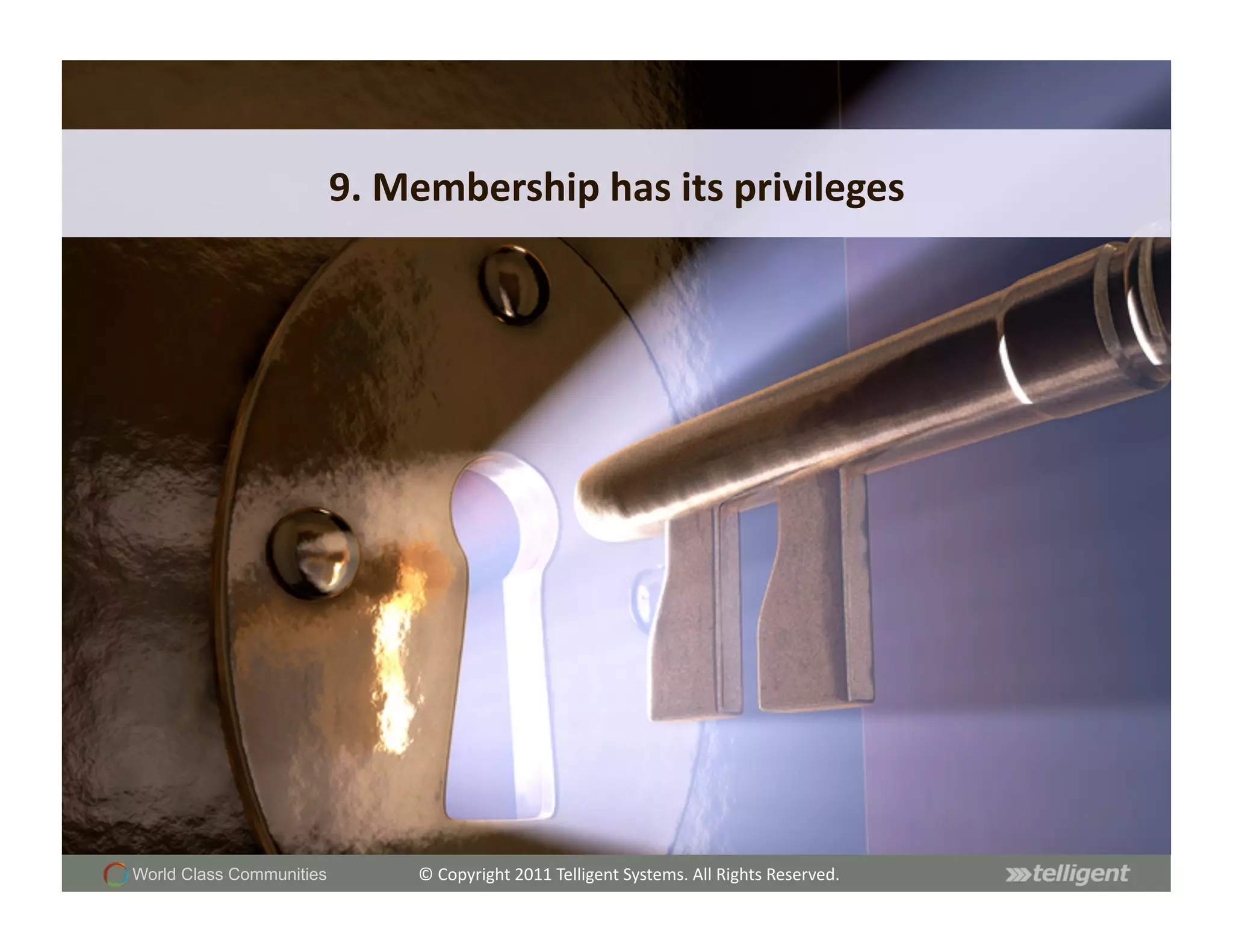 9.	
  Membership	
  has	
  its	
  privileges	
  




World Class Communities          ©	
  Copyright	
  2011	
  Telligent	
  Systems.	
  All	
  Rights	
  Reserved.	
  
 