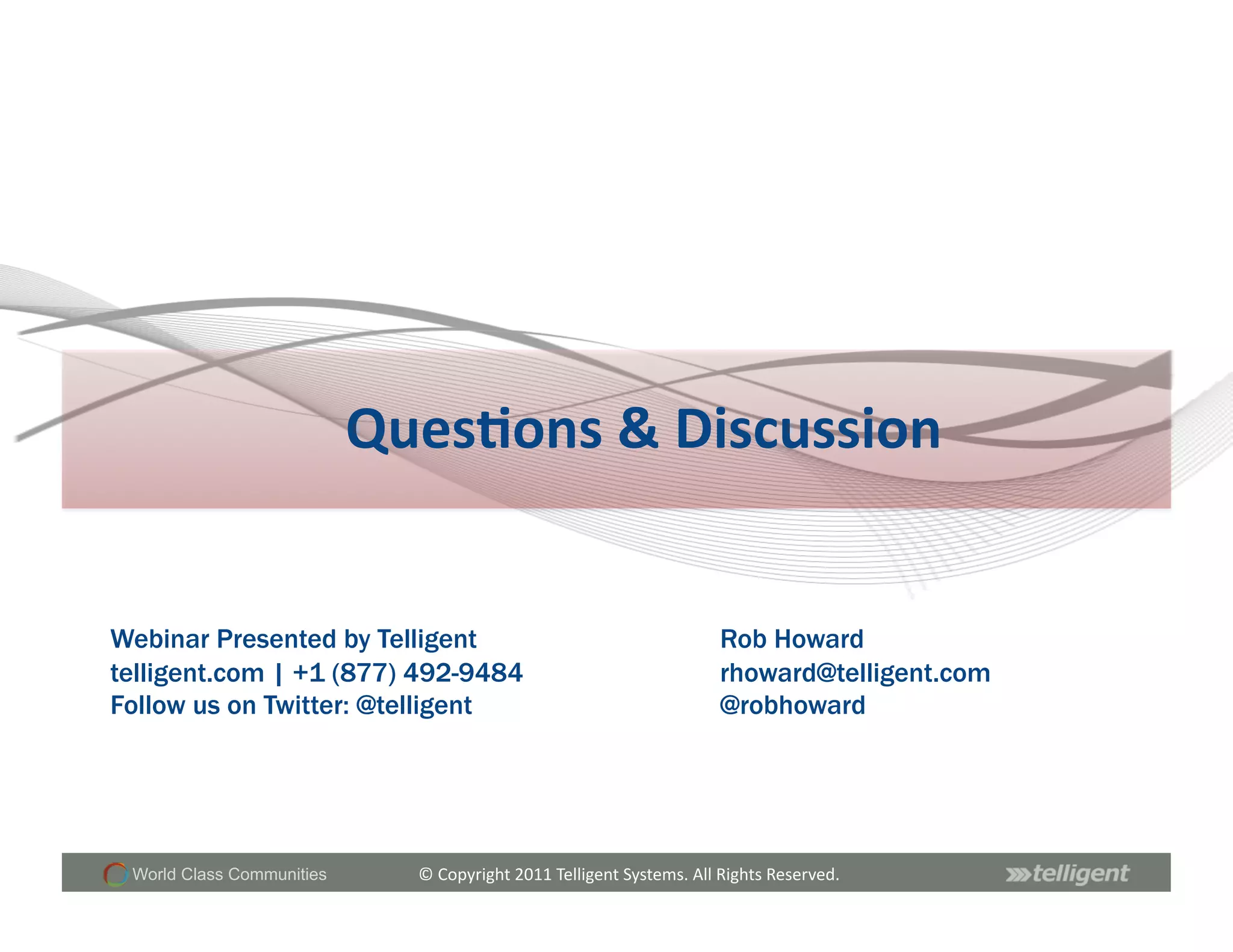 Ques;ons	
  &	
  Discussion	
  


Webinar Presented by Telligent                                                         Rob Howard
telligent.com | +1 (877) 492-9484                                                      rhoward@telligent.com
Follow us on Twitter: @telligent                                                       @robhoward




 World Class Communities      ©	
  Copyright	
  2011	
  Telligent	
  Systems.	
  All	
  Rights	
  Reserved.	
  
 