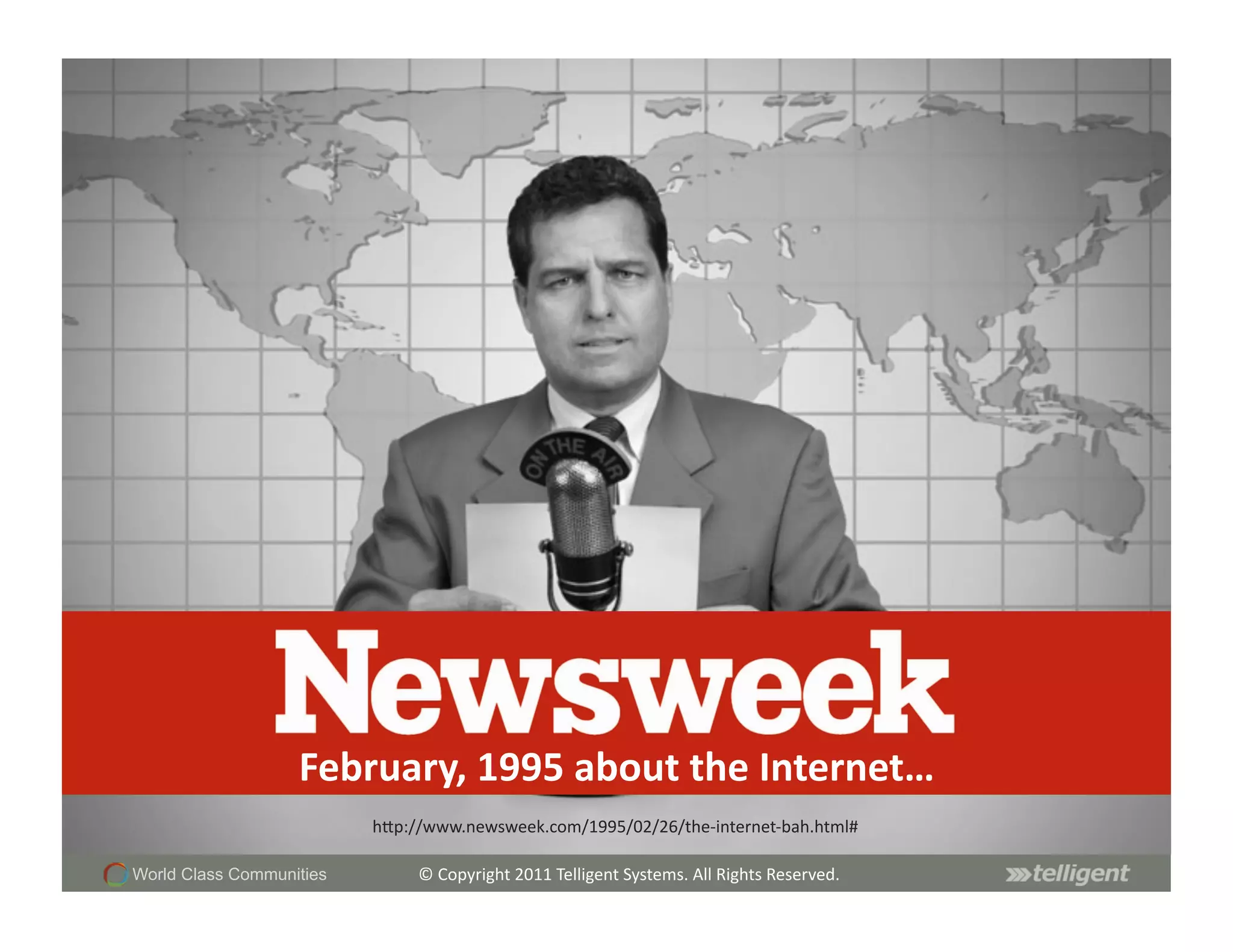 February,	
  1995	
  about	
  the	
  Internet…	
  
                          hCp://www.newsweek.com/1995/02/26/the-­‐internet-­‐bah.html#	
  

World Class Communities        ©	
  Copyright	
  2011	
  Telligent	
  Systems.	
  All	
  Rights	
  Reserved.	
  
 