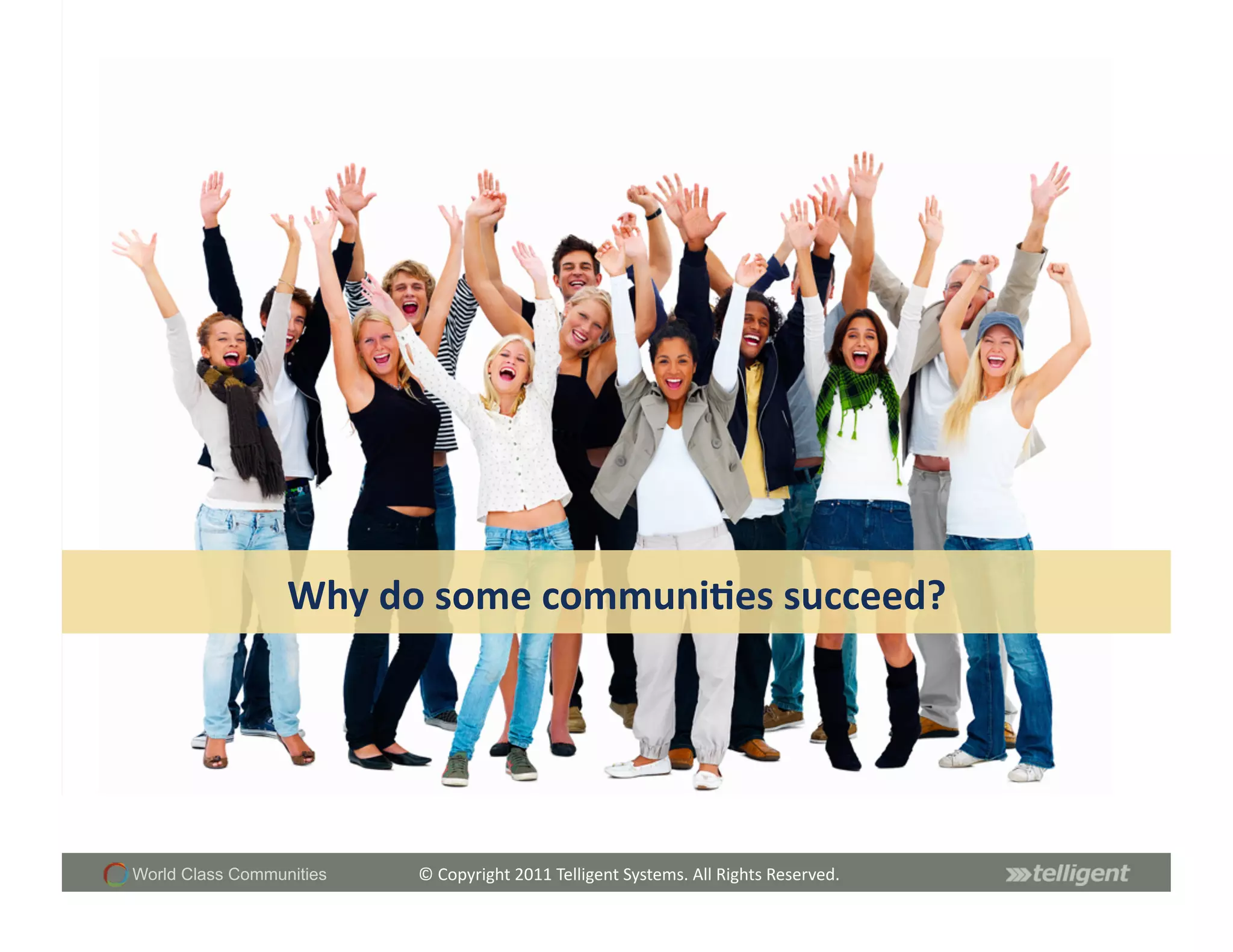 Why	
  do	
  some	
  communi;es	
  succeed?	
  




World Class Communities    ©	
  Copyright	
  2011	
  Telligent	
  Systems.	
  All	
  Rights	
  Reserved.	
  
 