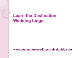 Learn the Destination
Wedding Lingo




www.destinationweddingsurvivalguide.com
 