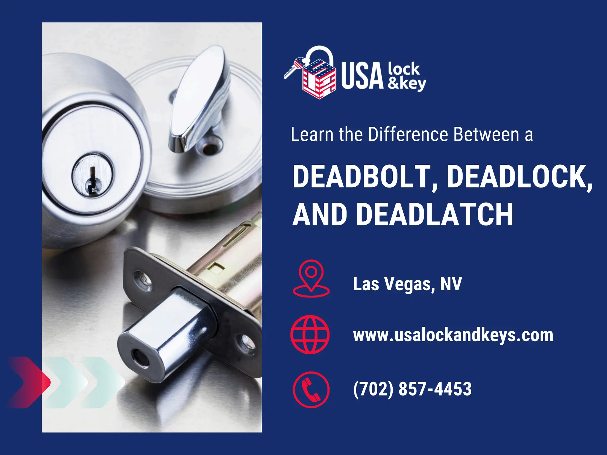 (702) 857-4453
Las Vegas, NV
www.usalockandkeys.com
DEADBOLT, DEADLOCK,
AND DEADLATCH
Learn the Difference Between a
 
