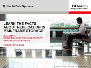 LEARN THE FACTS
ABOUT REPLICATION IN
MAINFRAME STORAGE
JOE AMATO
PRINCIPAL SOLUTIONS ARCHITECT
HITACHI DATA SYSTEMS

OCTOBER 26, 2011
 