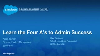 Learn the Four A’s to Admin Success 
Adam Torman 
Director, Product Management 
@atorman 
Mike Gerholdt 
Salesforce Admin Evangelist 
@MikeGerholdt 
 