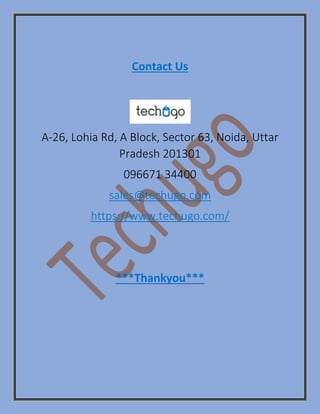 Contact Us
A-26, Lohia Rd, A Block, Sector 63, Noida, Uttar
Pradesh 201301
096671 34400
sales@techugo.com
https://www.techugo.com/
***Thankyou***
 