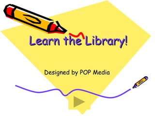 Learn the Library! Designed by POP Media 