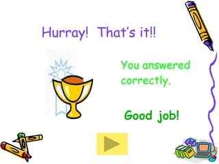 Hurray!  That’s it!! You answered correctly.   Good job! 