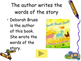 The author writes the words of the story Deborah Bruss is the author of this book.  She wrote the words of the story.   