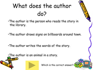 What does the author do? The author is the person who reads the story in    the library.   The author draws signs on billboards around town. The author writes the words of the story. The author is an animal in a story. Which is the correct answer? 