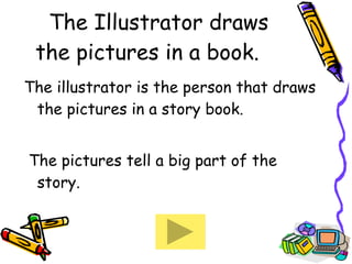 The Illustrator draws the pictures in a book. The illustrator is the person that draws the pictures in a story book.  The pictures tell a big part of the story.  