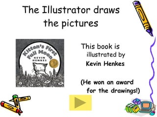 The Illustrator draws the pictures This book is  illustrated by  Kevin Henkes (He won an award for the drawings!)   