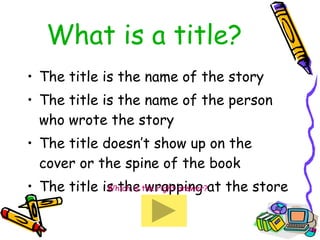 What is a title? The title is the name of the story The title is the name of the person who wrote the story The title doesn’t show up on the cover or the spine of the book The title is the wrapping at the store Which is the right answer? 
