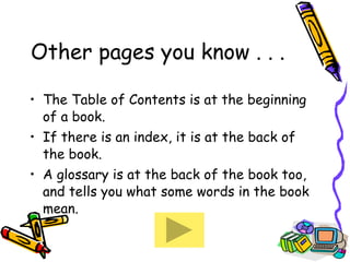 Other pages you know . . . The Table of Contents is at the beginning of a book. If there is an index, it is at the back of the book. A glossary is at the back of the book too, and tells you what some words in the book mean. 