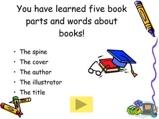 You have learned five book parts and words about books! The spine The cover The author The illustrator  The title 