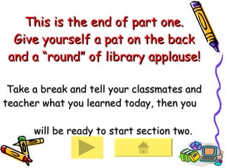Congratulations! This is the end of part one. Give yourself a pat on the back and a “round” of library applause! Take a break and tell your classmates and teacher what you learned today, then you    will be ready to start section two. 