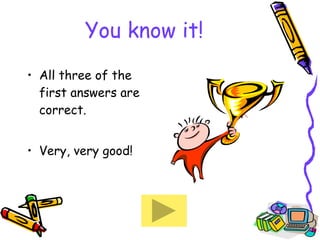 You know it! All three of the first answers are correct. Very, very good! 