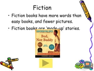 Fiction Fiction books have more words than easy books, and fewer pictures.  Fiction books are ‘made-up’ stories.  