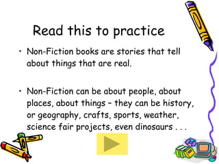 Read this to practice Non-Fiction books are stories that tell about things that are real. Non-Fiction can be about people, about places, about things – they can be history, or geography, crafts, sports, weather, science fair projects, even dinosaurs . . .  