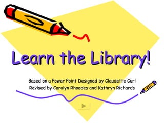 Learn the Library! Based on a Power Point Designed by Claudette Curl Revised by Carolyn Rhoades and Kathryn Richards 