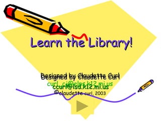 Learn the Library! Designed by Claudette Curl [email_address] Designed by Claudette Curl [email_address] © claudette  curl, 2003 
