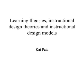 Learning theories, instructional design theories and instructional design models Kai Pata 