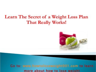Learn The Secret of a Weight Loss Plan That Really Works! Go to:  www.howtoloseweight001.com   to learn more about how to lose weight 