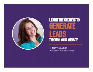 LEARN THE SECRETS TO
GENERATE
LEADS
THROUGH YOUR WEBSITE
Tiffany Sauder
President, Element Three
 