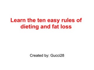 Learn the ten easy rules of dieting and fat loss Created by: Gucci28 