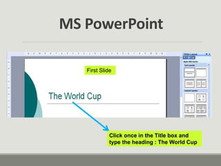 Click once in the Title box and
type the heading : The World Cup
First Slide
MS PowerPoint
 