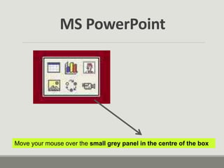 Move your mouse over the small grey panel in the centre of the box
MS PowerPoint
 