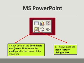 1. Click once on the bottom left
icon (Insert Picture) on the
small panel in the centre of the
image box
2. This will open the
Insert Picture
dialogue box.
MS PowerPoint
 