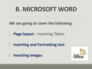 B. MICROSOFT WORD
We are going to cover the following:
1. Page layout – Inserting Tables
2. Inserting and Formatting text
3. Inserting images
 