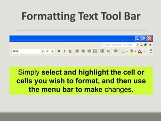 Simply select and highlight the cell or
cells you wish to format, and then use
the menu bar to make changes.
Formatting Text Tool Bar
 