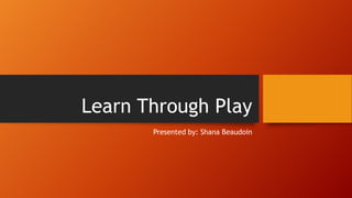 Learn Through Play
Presented by: Shana Beaudoin
 